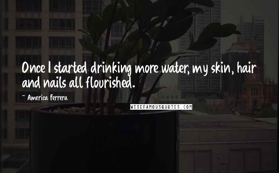 America Ferrera Quotes: Once I started drinking more water, my skin, hair and nails all flourished.