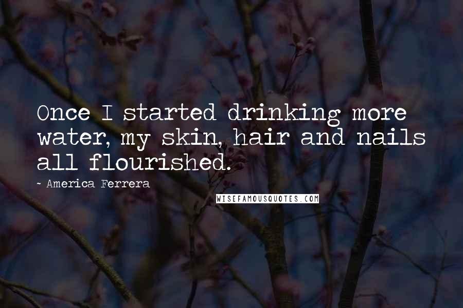America Ferrera Quotes: Once I started drinking more water, my skin, hair and nails all flourished.