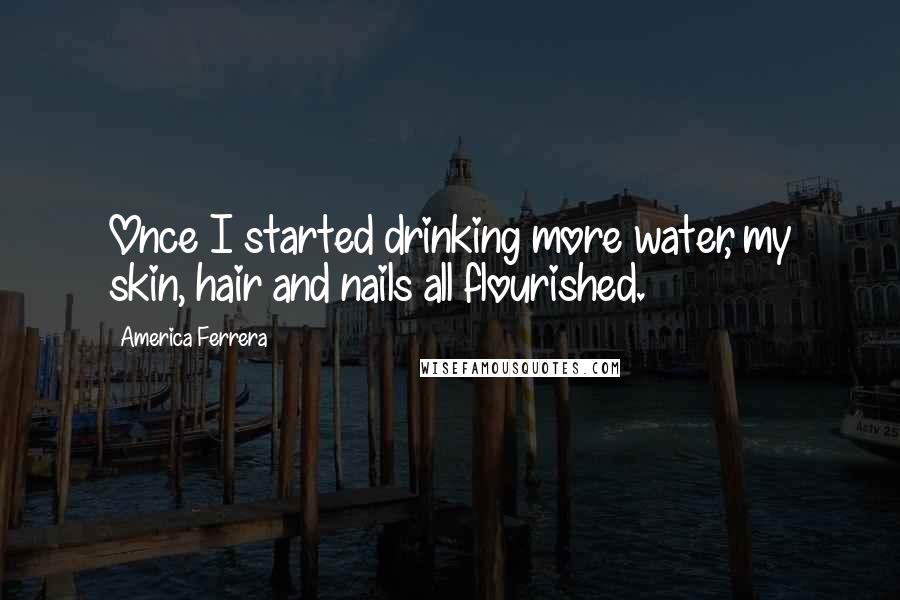 America Ferrera Quotes: Once I started drinking more water, my skin, hair and nails all flourished.