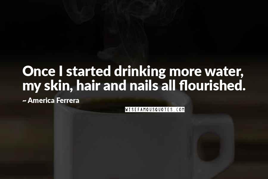 America Ferrera Quotes: Once I started drinking more water, my skin, hair and nails all flourished.