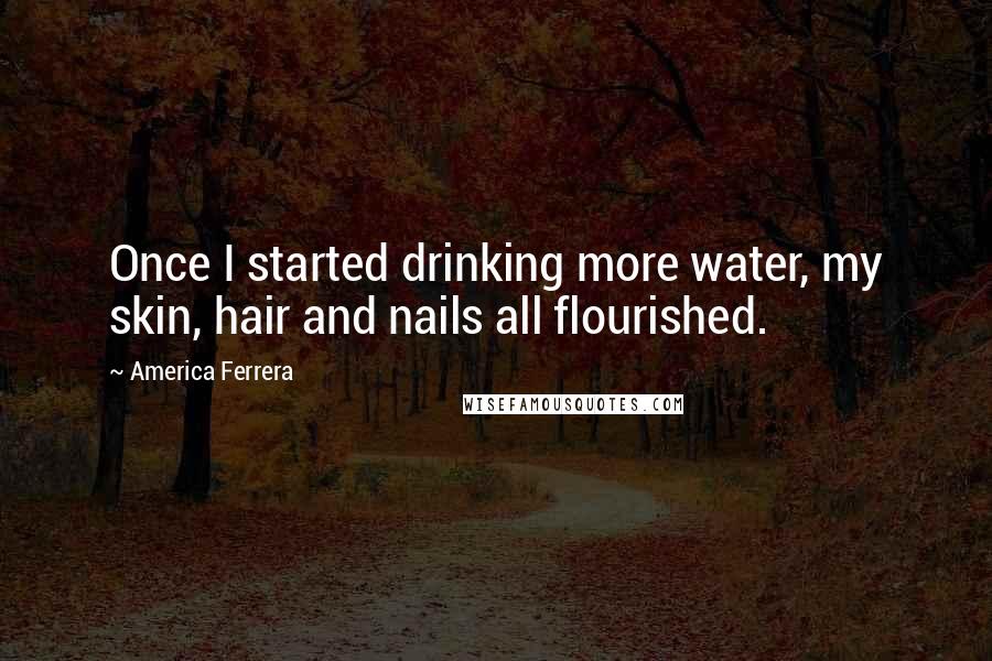 America Ferrera Quotes: Once I started drinking more water, my skin, hair and nails all flourished.