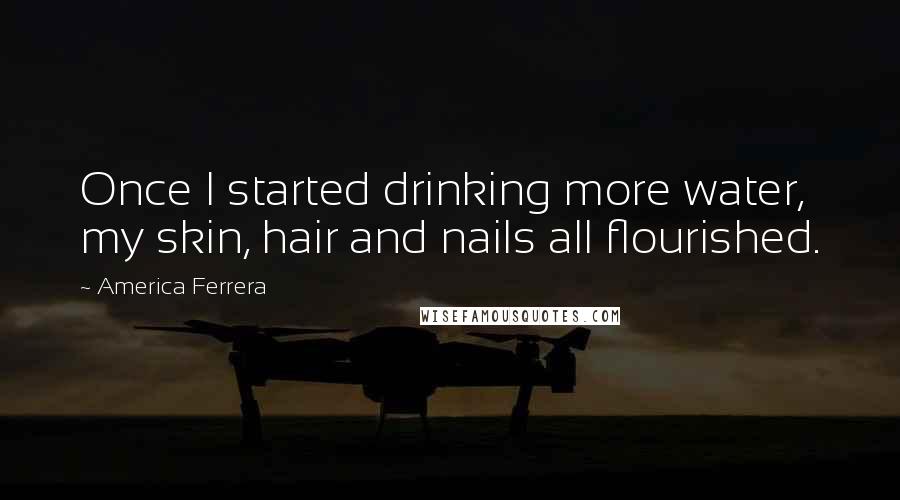 America Ferrera Quotes: Once I started drinking more water, my skin, hair and nails all flourished.