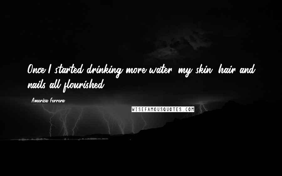 America Ferrera Quotes: Once I started drinking more water, my skin, hair and nails all flourished.