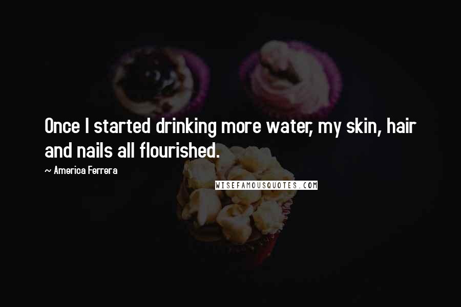 America Ferrera Quotes: Once I started drinking more water, my skin, hair and nails all flourished.