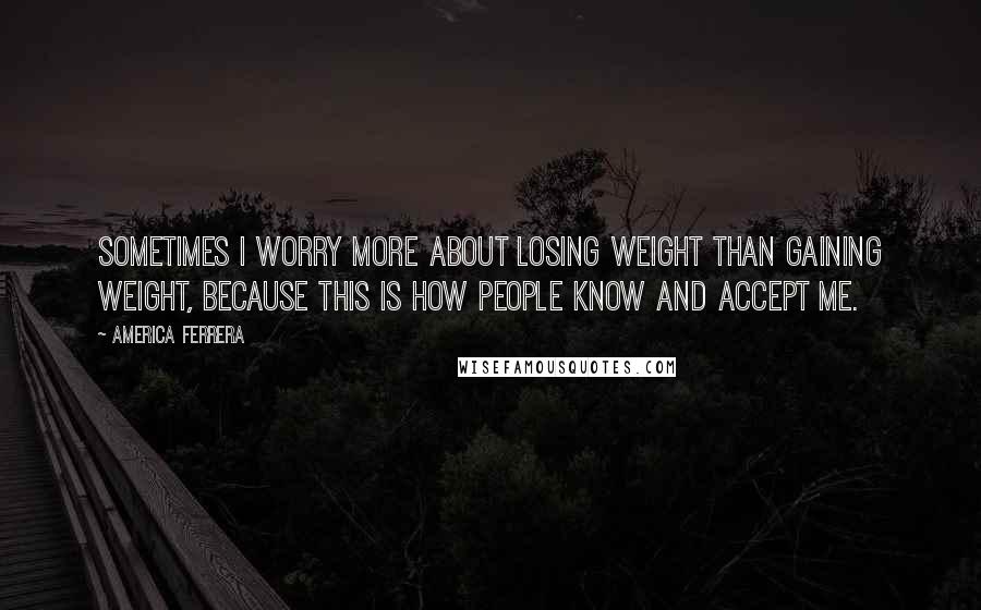 America Ferrera Quotes: Sometimes I worry more about losing weight than gaining weight, because this is how people know and accept me.