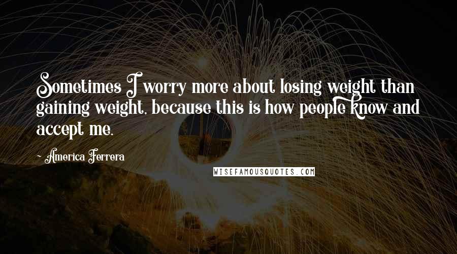 America Ferrera Quotes: Sometimes I worry more about losing weight than gaining weight, because this is how people know and accept me.