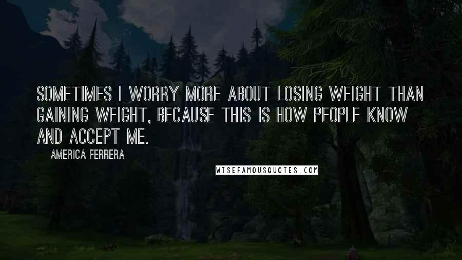 America Ferrera Quotes: Sometimes I worry more about losing weight than gaining weight, because this is how people know and accept me.