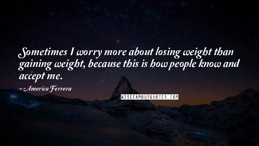 America Ferrera Quotes: Sometimes I worry more about losing weight than gaining weight, because this is how people know and accept me.