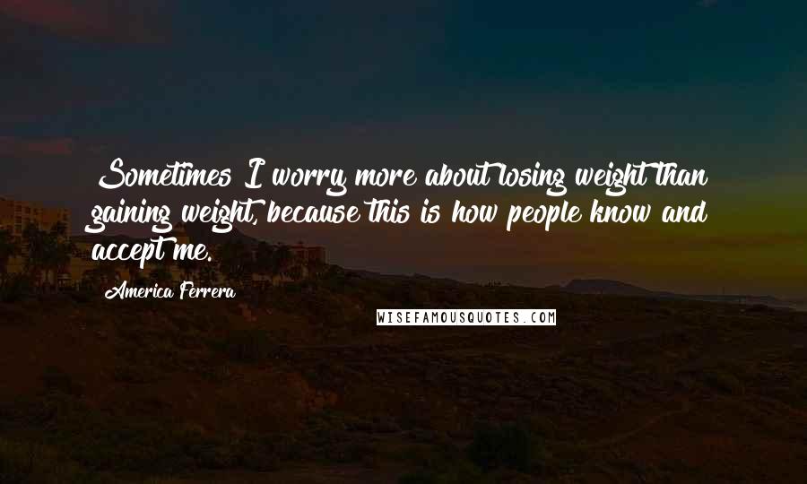 America Ferrera Quotes: Sometimes I worry more about losing weight than gaining weight, because this is how people know and accept me.