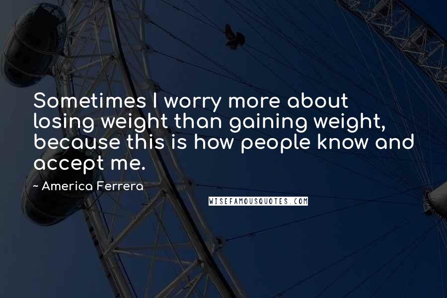 America Ferrera Quotes: Sometimes I worry more about losing weight than gaining weight, because this is how people know and accept me.