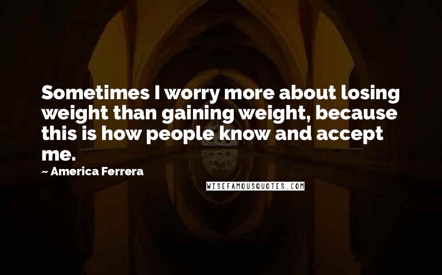 America Ferrera Quotes: Sometimes I worry more about losing weight than gaining weight, because this is how people know and accept me.
