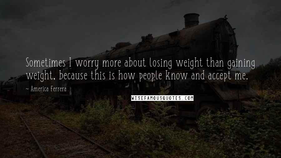 America Ferrera Quotes: Sometimes I worry more about losing weight than gaining weight, because this is how people know and accept me.