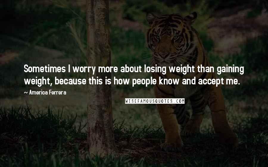 America Ferrera Quotes: Sometimes I worry more about losing weight than gaining weight, because this is how people know and accept me.