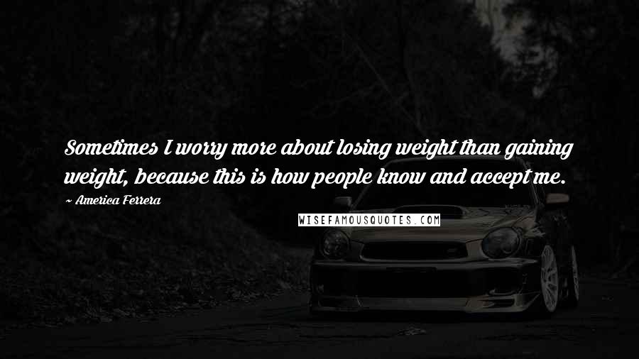 America Ferrera Quotes: Sometimes I worry more about losing weight than gaining weight, because this is how people know and accept me.