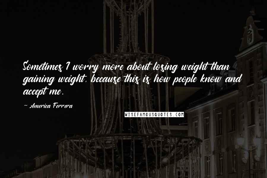 America Ferrera Quotes: Sometimes I worry more about losing weight than gaining weight, because this is how people know and accept me.