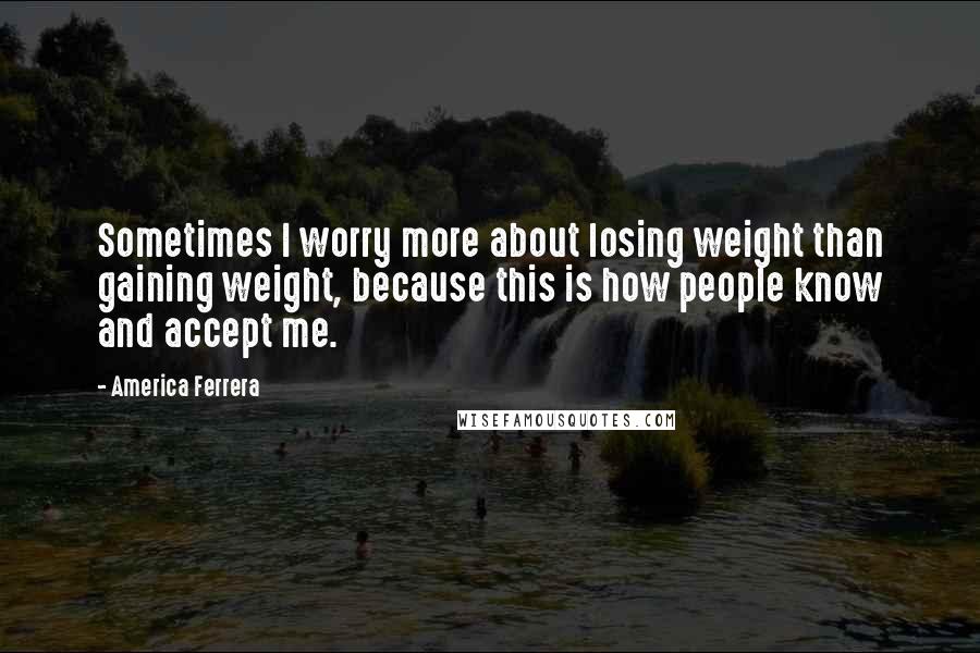 America Ferrera Quotes: Sometimes I worry more about losing weight than gaining weight, because this is how people know and accept me.