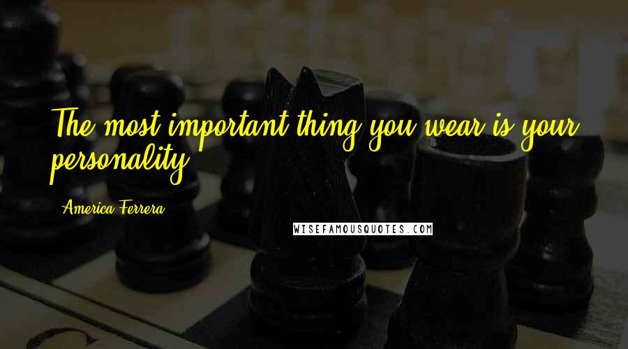 America Ferrera Quotes: The most important thing you wear is your personality.