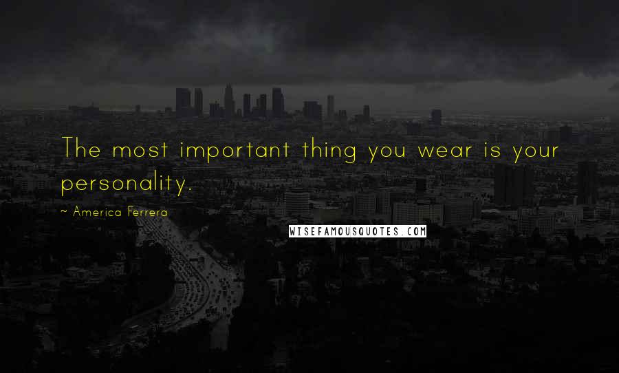 America Ferrera Quotes: The most important thing you wear is your personality.