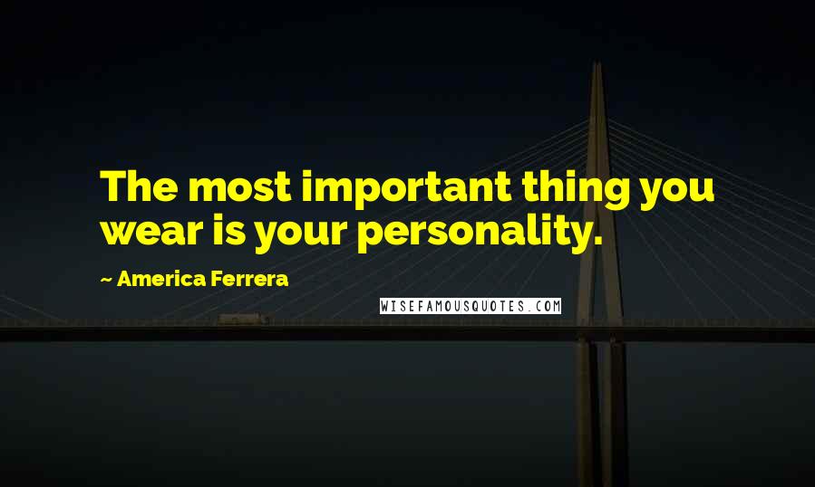 America Ferrera Quotes: The most important thing you wear is your personality.