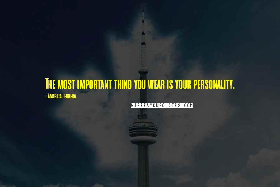 America Ferrera Quotes: The most important thing you wear is your personality.