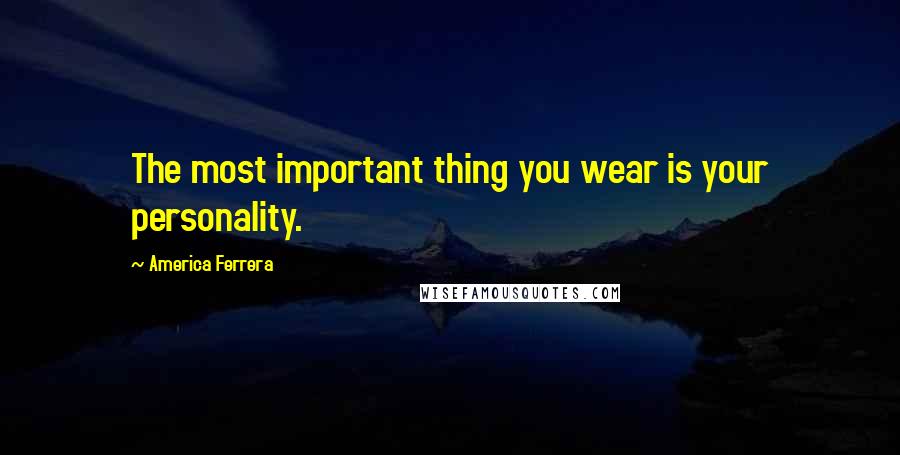 America Ferrera Quotes: The most important thing you wear is your personality.