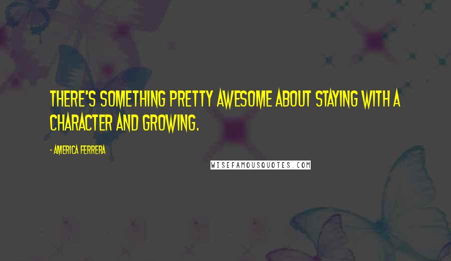 America Ferrera Quotes: There's something pretty awesome about staying with a character and growing.