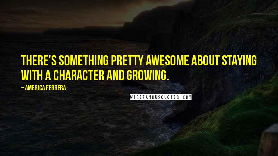 America Ferrera Quotes: There's something pretty awesome about staying with a character and growing.