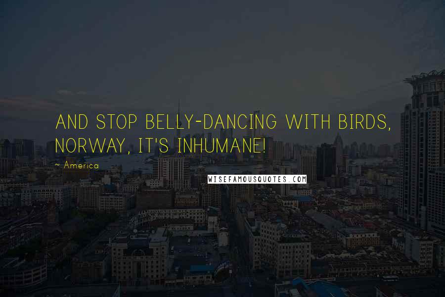 America Quotes: AND STOP BELLY-DANCING WITH BIRDS, NORWAY, IT'S INHUMANE!