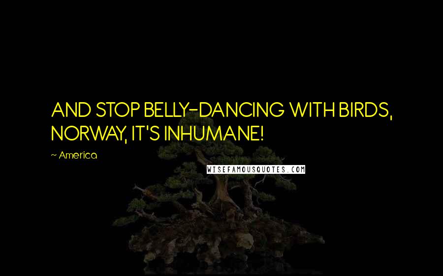 America Quotes: AND STOP BELLY-DANCING WITH BIRDS, NORWAY, IT'S INHUMANE!