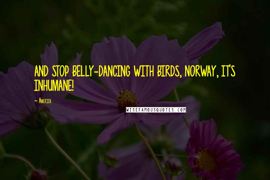 America Quotes: AND STOP BELLY-DANCING WITH BIRDS, NORWAY, IT'S INHUMANE!