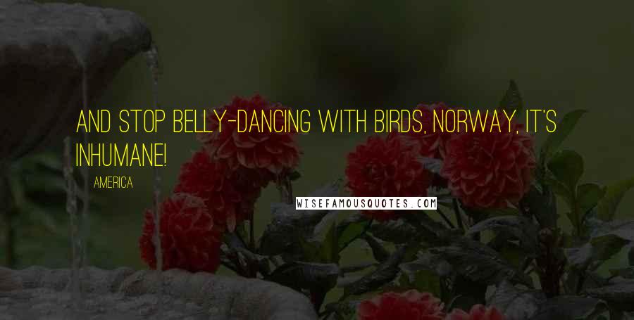 America Quotes: AND STOP BELLY-DANCING WITH BIRDS, NORWAY, IT'S INHUMANE!