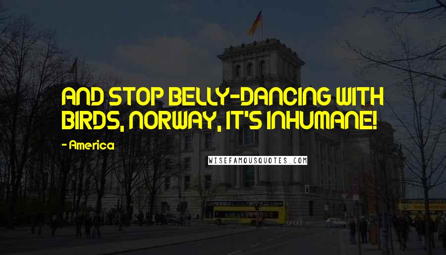 America Quotes: AND STOP BELLY-DANCING WITH BIRDS, NORWAY, IT'S INHUMANE!