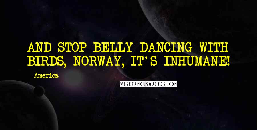 America Quotes: AND STOP BELLY-DANCING WITH BIRDS, NORWAY, IT'S INHUMANE!