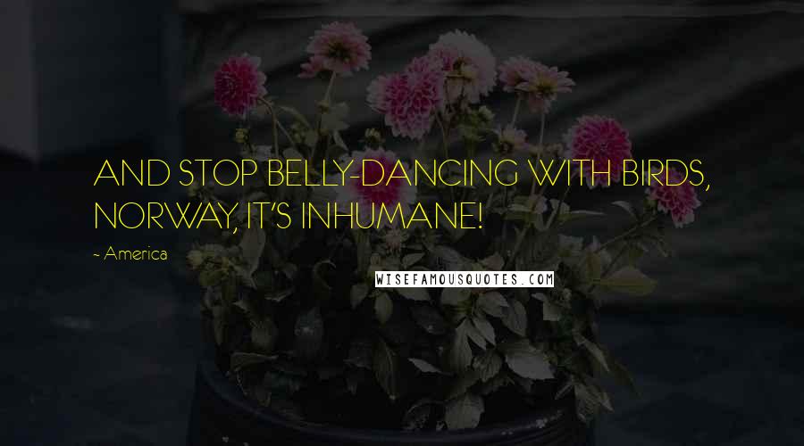 America Quotes: AND STOP BELLY-DANCING WITH BIRDS, NORWAY, IT'S INHUMANE!