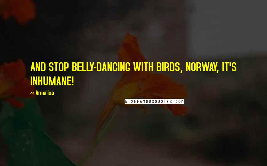 America Quotes: AND STOP BELLY-DANCING WITH BIRDS, NORWAY, IT'S INHUMANE!