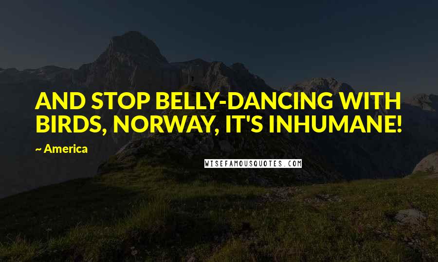 America Quotes: AND STOP BELLY-DANCING WITH BIRDS, NORWAY, IT'S INHUMANE!