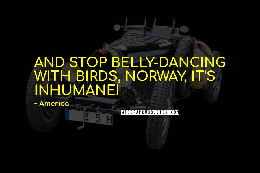 America Quotes: AND STOP BELLY-DANCING WITH BIRDS, NORWAY, IT'S INHUMANE!