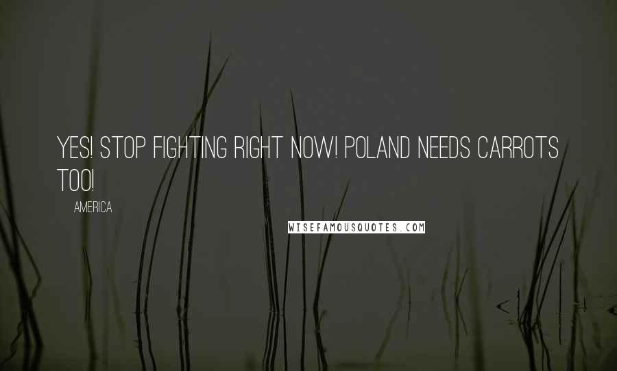 America Quotes: YES! STOP FIGHTING RIGHT NOW! POLAND NEEDS CARROTS TOO!