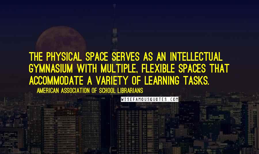 American Association Of School Librarians Quotes: The physical space serves as an intellectual gymnasium with multiple, flexible spaces that accommodate a variety of learning tasks.