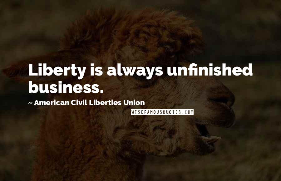 American Civil Liberties Union Quotes: Liberty is always unfinished business.