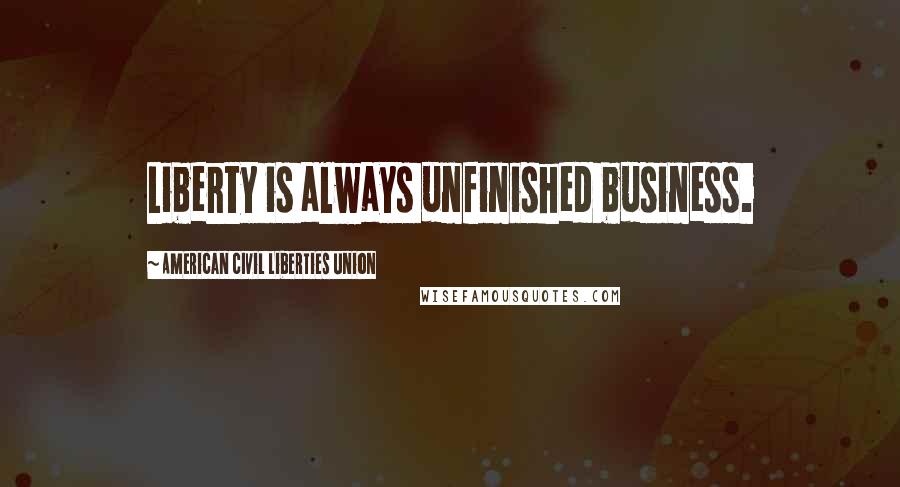 American Civil Liberties Union Quotes: Liberty is always unfinished business.