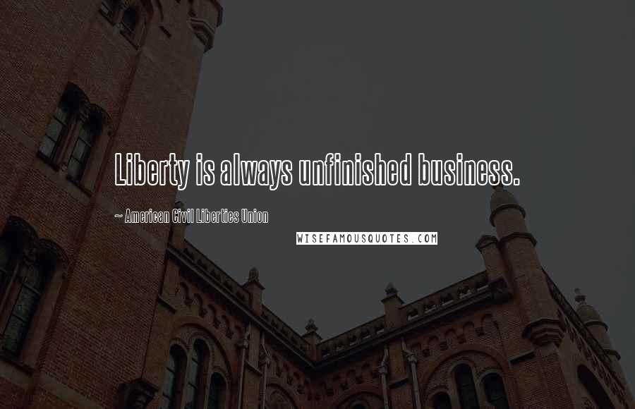 American Civil Liberties Union Quotes: Liberty is always unfinished business.