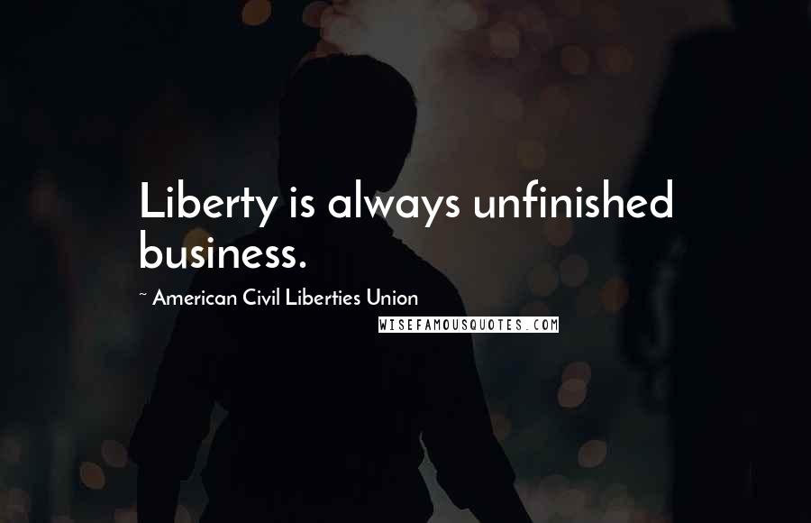 American Civil Liberties Union Quotes: Liberty is always unfinished business.