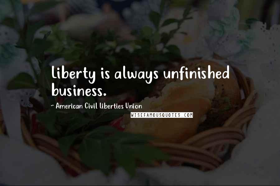 American Civil Liberties Union Quotes: Liberty is always unfinished business.