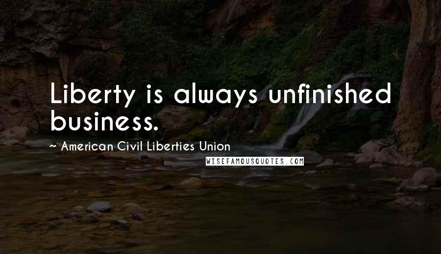 American Civil Liberties Union Quotes: Liberty is always unfinished business.