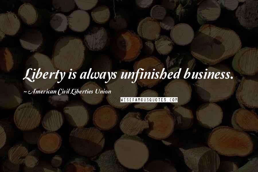 American Civil Liberties Union Quotes: Liberty is always unfinished business.