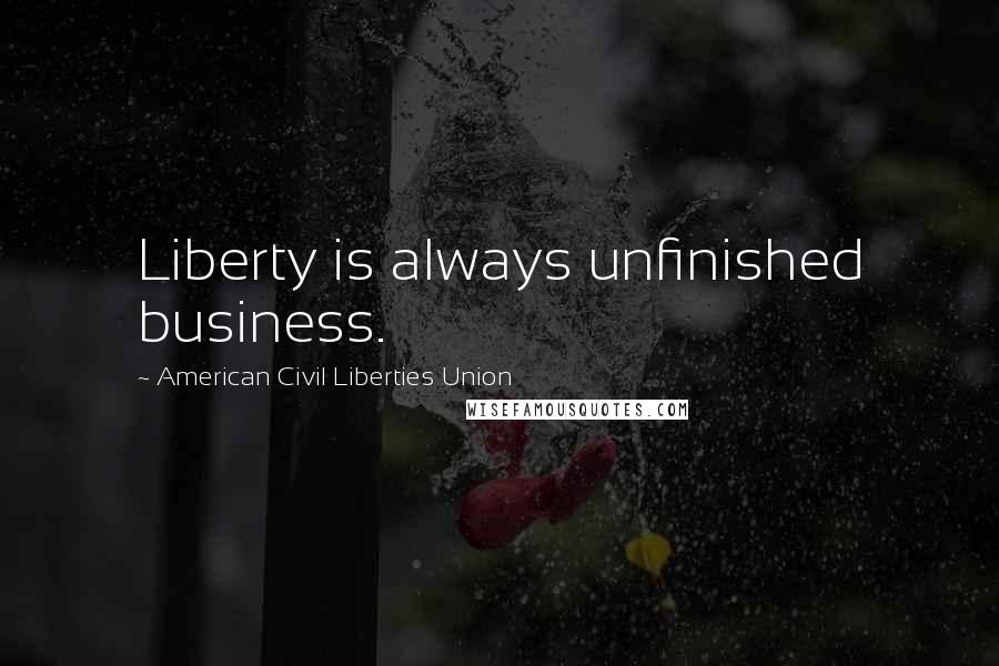 American Civil Liberties Union Quotes: Liberty is always unfinished business.