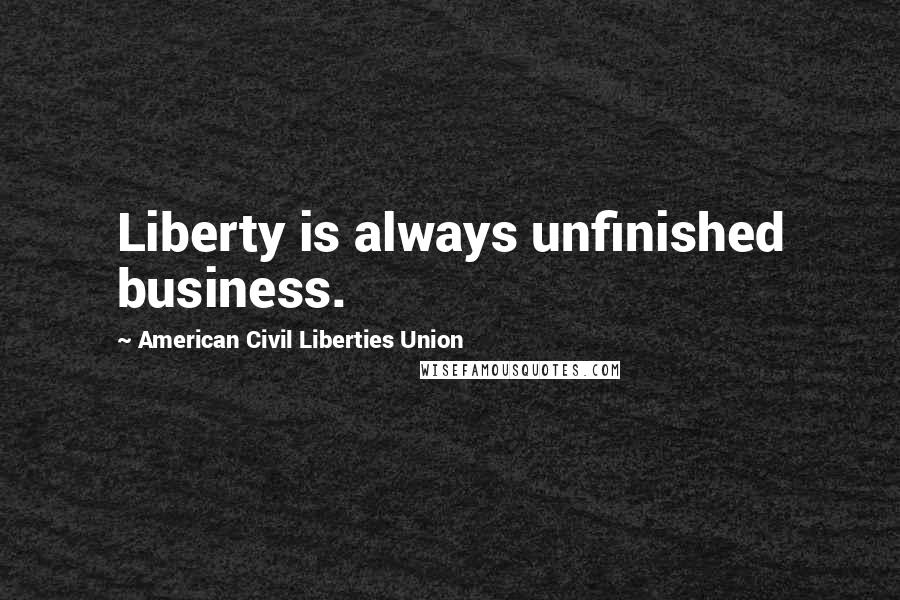 American Civil Liberties Union Quotes: Liberty is always unfinished business.