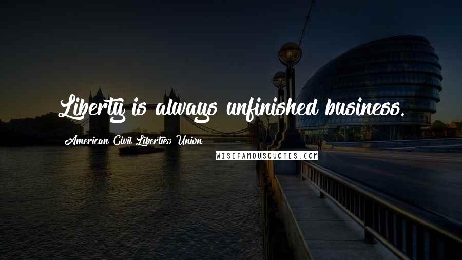 American Civil Liberties Union Quotes: Liberty is always unfinished business.