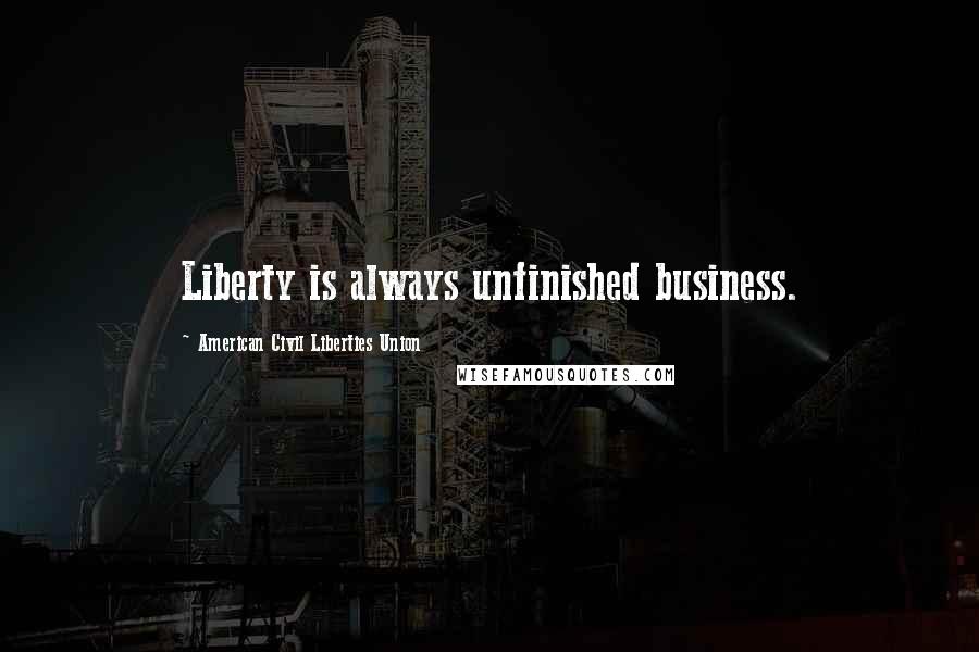 American Civil Liberties Union Quotes: Liberty is always unfinished business.